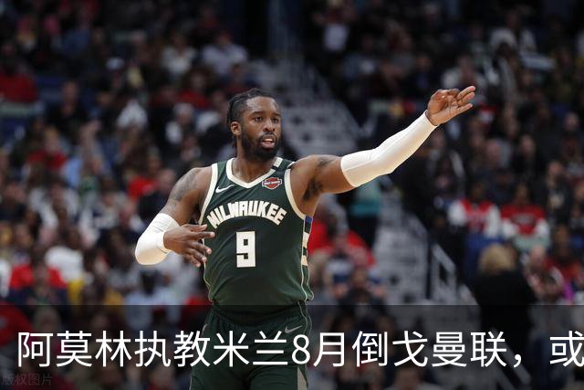 阿莫林执教米兰8月倒戈曼联，或为拉爵省千万！曼联锁定1.3亿收入